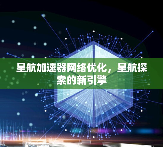 星航加速器网络优化，星航探索的新引擎