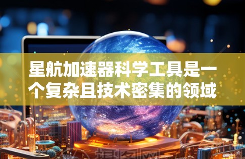星航加速器科学工具是一个复杂且技术密集的领域，涉及物理学、工程学、天文学等多个学科。以下是对其工作的概述和相关信息