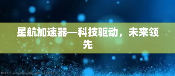 星航加速器—科技驱动,未来领先 星航加速器—科技驱动,未来领先