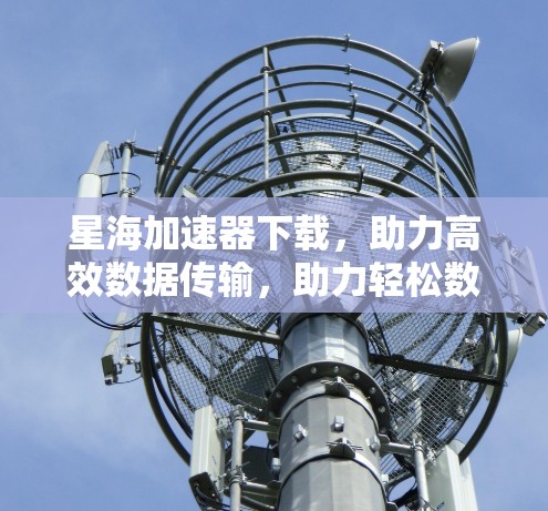 星海加速器下载,助力高效数据传输,助力轻松数据网络 星海加速器下载,助力高效数据传输,助力轻松数据网络
