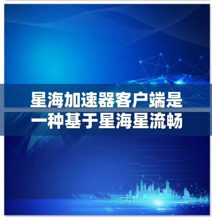星海加速器客户端是一种基于星海星流畅连接的网络加速工具,旨在帮助用户提升网络连接的效率和稳定性。以下是对星海加速器客户端的详细介绍 星海加速器客户端是一种基于星海星流畅连接的网络加速工具,旨在帮助用户提升网络连接的效率和稳定性。以下是对星海加速器客户端的详细介绍