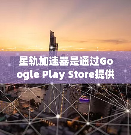 星轨加速器是通过Google Play Store提供的在线加速工具，旨在提升游戏性能。以下是详细的步骤和总结