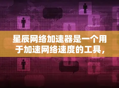 星辰网络加速器是一个用于加速网络速度的工具，旨在帮助用户 faster地下载文件。以下是一个有条理的总结，供参考