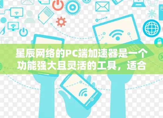 星辰网络的PC端加速器是一个功能强大且灵活的工具,适合多种使用场景。以下是针对PC端使用的一些步骤和建议 星辰网络的PC端加速器是一个功能强大且灵活的工具,适合多种使用场景。以下是针对PC端使用的一些步骤和建议