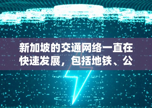 新加坡的交通网络一直在快速发展,包括地铁、公交和公路网络。近年来,新加坡的交通系统也在不断优化,以提高交通效率和用户体验。以下是一些与新加坡交通相关的进展 新加坡的交通网络一直在快速发展,包括地铁、公交和公路网络。近年来,新加坡的交通系统也在不断优化,以提高交通效率和用户体验。以下是一些与新加坡交通相关的进展