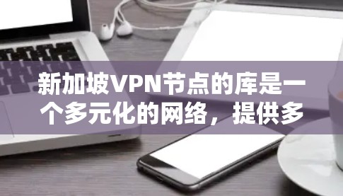 新加坡VPN节点的库是一个多元化的网络，提供多样化的服务和解决方案，旨在为用户提供安全、可靠的网络连接。以下是对新加坡VPN节点库的详细总结