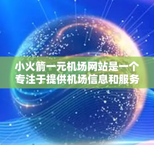 小火箭一元机场网站是一个专注于提供机场信息和服务的简短平台，旨在帮助用户轻松获取机场相关的实时信息和服务。以下是对该平台的详细介绍和分析