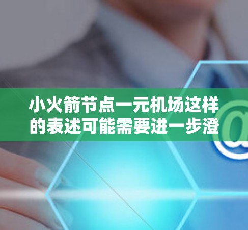 小火箭节点一元机场这样的表述可能需要进一步澄清,具体是指哪种类型的机场设计或项目。以下是一些可能的解释和建议 小火箭节点一元机场这样的表述可能需要进一步澄清,具体是指哪种类型的机场设计或项目。以下是一些可能的解释和建议