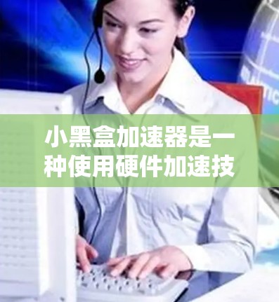 小黑盒加速器是一种使用硬件加速技术提升电脑性能的软件,帮助用户优化程序运行速度、减少文件大小并提高内存利用率。为了下载并使用小黑盒加速器,您可以按照以下步骤操作 小黑盒加速器是一种使用硬件加速技术提升电脑性能的软件,帮助用户优化程序运行速度、减少文件大小并提高内存利用率。为了下载并使用小黑盒加速器,您可以按照以下步骤操作