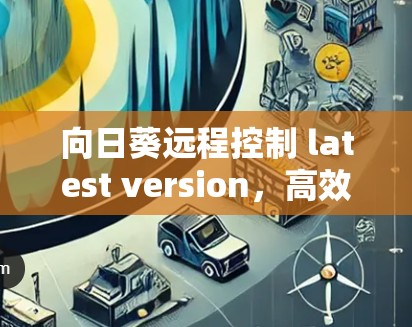 向日葵远程控制 latest version，高效、安全、便捷的远程控制解决方案