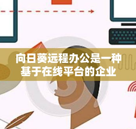 向日葵远程办公是一种基于在线平台的企业协作工具，旨在帮助员工远程办公，提供轻松、高效的工作环境。以下是一些关键点