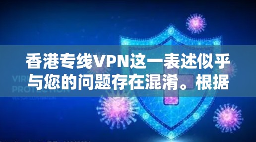 香港专线VPN这一表述似乎与您的问题存在混淆。根据我了解，香港作为一个特别行政区，其网络环境与内地有所不同，网络管理政策和网络安全规定也有所不同