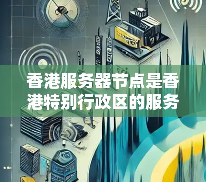 香港服务器节点是香港特别行政区的服务器设备，通常位于香港特别行政区政府的服务器中心。以下是对香港服务器节点管理的详细总结