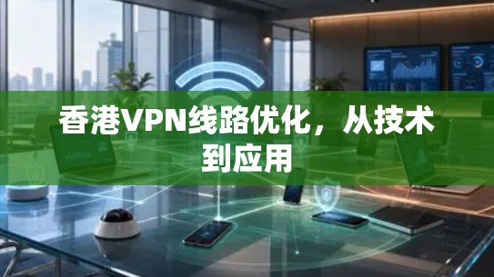 香港VPN线路优化，从技术到应用