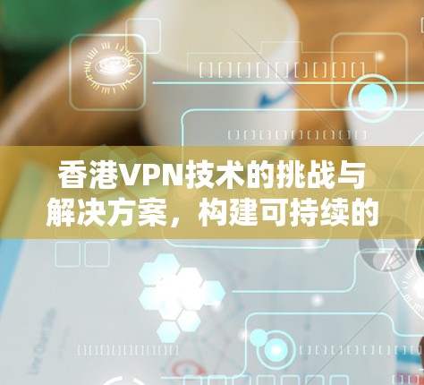 香港VPN技术的挑战与解决方案，构建可持续的网络安全环境