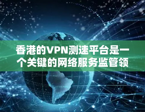 香港的VPN测速平台是一个关键的网络服务监管领域，涉及法律、安全性和合规性等多个方面。以下是关于香港VPN测速平台的详细信息