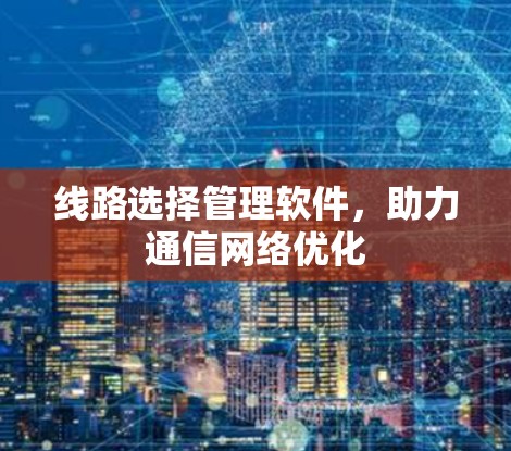 线路选择管理软件，助力通信网络优化