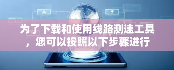 为了下载和使用线路测速工具,您可以按照以下步骤进行 为了下载和使用线路测速工具,您可以按照以下步骤进行