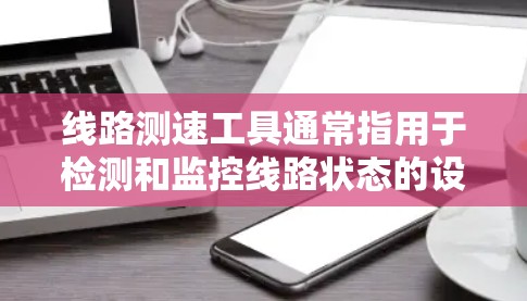 线路测速工具通常指用于检测和监控线路状态的设备或工具，这些工具可以实时监测线路的性能、故障情况以及信号状态，以保障供电安全和交通顺畅。以下是一些常见的线路测速工具