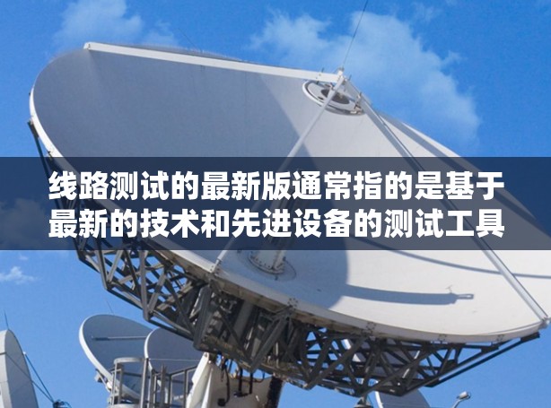 线路测试的最新版通常指的是基于最新的技术和先进设备的测试工具或方法。以下是一些可能涉及线路测试的最新技术 线路测试的最新版通常指的是基于最新的技术和先进设备的测试工具或方法。以下是一些可能涉及线路测试的最新技术