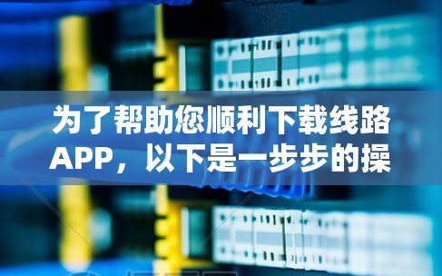 为了帮助您顺利下载线路APP,以下是一步步的操作说明 为了帮助您顺利下载线路APP,以下是一步步的操作说明