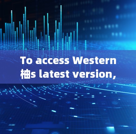 To access Western柚s latest version,follow these organized steps: