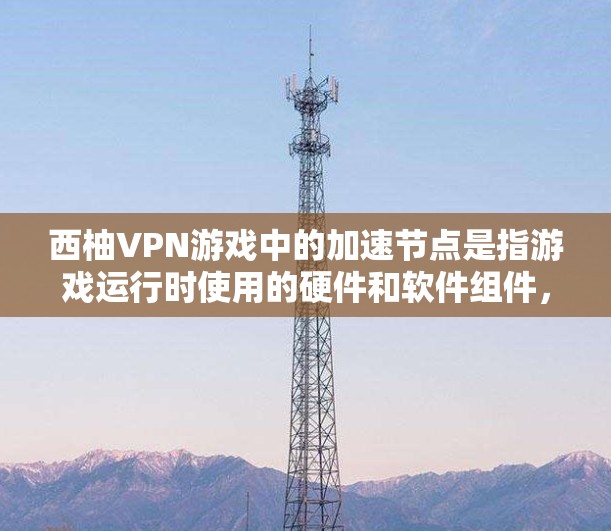 西柚VPN游戏中的加速节点是指游戏运行时使用的硬件和软件组件，这些节点旨在提升游戏性能，减少延迟。以下是关于西柚VPN游戏加速节点的详细分析
