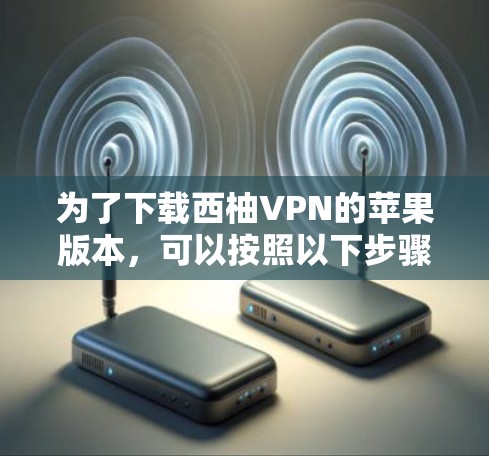为了下载西柚VPN的苹果版本，可以按照以下步骤操作