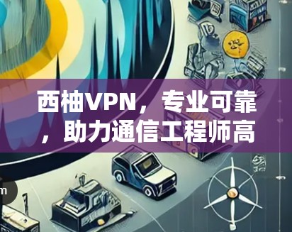 西柚VPN，专业可靠，助力通信工程师高效学习