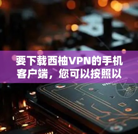 要下载西柚VPN的手机客户端，您可以按照以下步骤操作