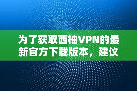 为了获取西柚VPN的最新官方下载版本,建议您访问官方网站或通过第三方VPN网站获取。以下是几个可靠VPN平台的推荐,供您参考 为了获取西柚VPN的最新官方下载版本,建议您访问官方网站或通过第三方VPN网站获取。以下是几个可靠VPN平台的推荐,供您参考