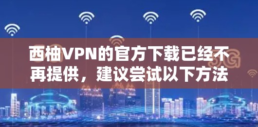 西柚VPN的官方下载已经不再提供，建议尝试以下方法获取VPN服务