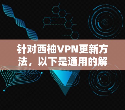 针对西柚VPN更新方法，以下是通用的解决方案，适用于大多数用户