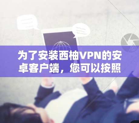 为了安装西柚VPN的安卓客户端，您可以按照以下步骤进行