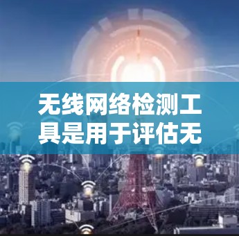 无线网络检测工具是用于评估无线网络健康、性能和可用性的工具，广泛应用于网络管理、测试和优化。以下是几种常见的工具及其功能