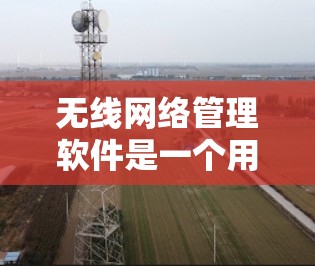 无线网络管理软件是一个用于管理无线网络设备的工具，主要服务于无线网络中的路由器、无线网线和设备之间的联系和配置。这些软件通常包括以下几个主要功能