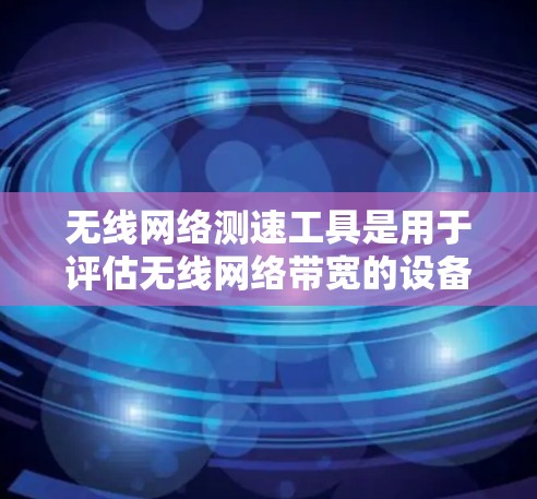 无线网络测速工具是用于评估无线网络带宽的设备或工具，帮助用户了解自己的无线网络性能。以下是关于无线网络测速工具的详细信息