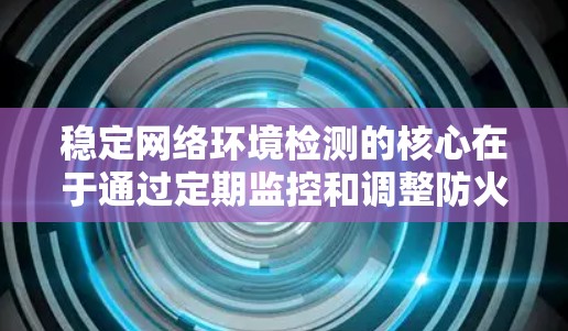 稳定网络环境检测的核心在于通过定期监控和调整防火墙配置来防止攻击流量，同时确保网络环境的安全。以下是一个清晰的指南，帮助您实现这一目标