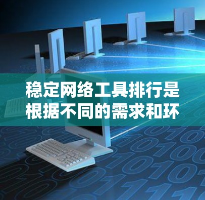 稳定网络工具排行是根据不同的需求和环境来选择和使用工具的。以下是一些推荐的稳定化工具及其特点
