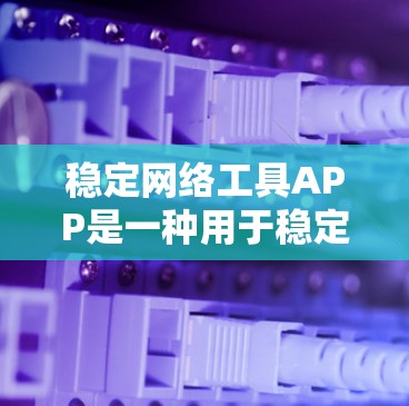 稳定网络工具APP是一种用于稳定连接网络的工具，广泛应用于微信、QQ等应用。以下是关于这些工具的详细信息