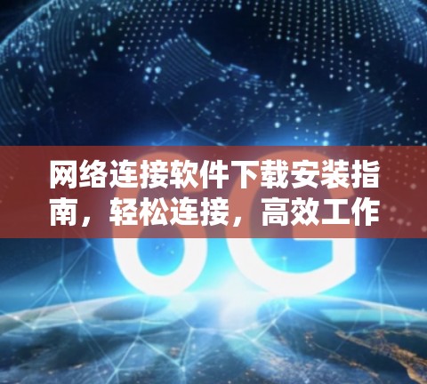 网络连接软件下载安装指南，轻松连接，高效工作，216年必备