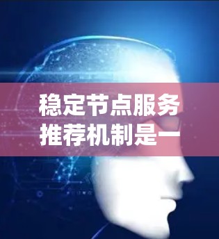 稳定节点服务推荐机制是一个基于数据分析和用户行为的系统，旨在为用户提供可靠、高效的网络服务。以下是一些关键点和步骤