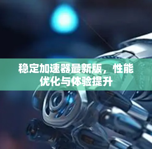 稳定加速器最新版，性能优化与体验提升
