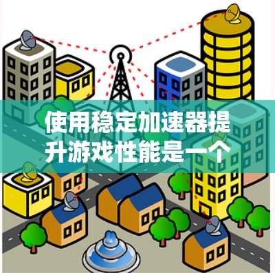 使用稳定加速器提升游戏性能是一个高效且系统化的解决方案，以下是详细的使用步骤和注意事项