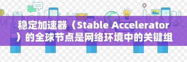 稳定加速器（Stable Accelerator）的全球节点是网络环境中的关键组件，确保网络在高并发和故障条件下保持稳定运行。以下是关于稳定加速器全球节点的详细分析