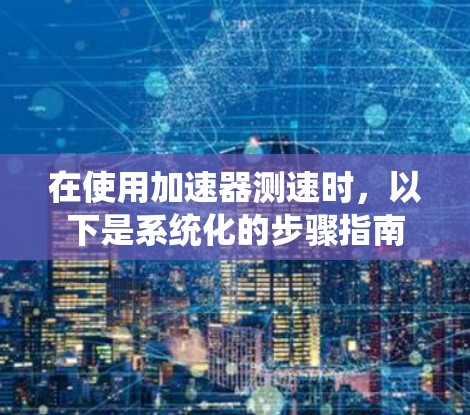在使用加速器测速时，以下是系统化的步骤指南