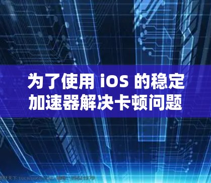 为了使用 iOS 的稳定加速器解决卡顿问题，您可以按照以下步骤操作