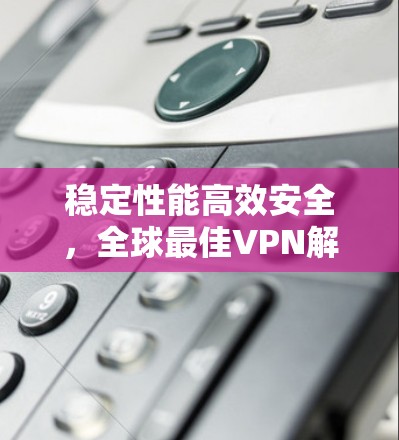 稳定性能高效安全，全球最佳VPN解决方案