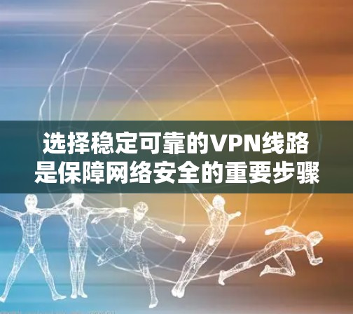 选择稳定可靠的VPN线路是保障网络安全的重要步骤。以下是一个详细的推荐列表，帮助您根据需求选择适合的VPN服务