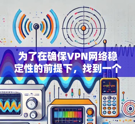 为了在确保VPN网络稳定性的前提下，找到一个可靠和稳定的VPN服务，以下是详细的步骤和推荐